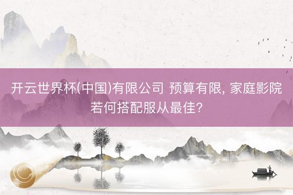 开云世界杯(中国)有限公司 预算有限， 家庭影院若何搭配服从最佳?