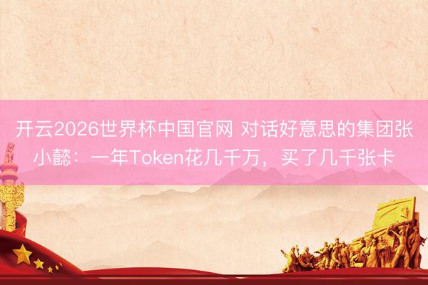 开云2026世界杯中国官网 对话好意思的集团张小懿：一年Token花几千万，买了几千张卡