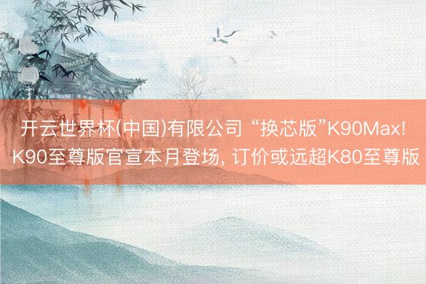 开云世界杯(中国)有限公司 “换芯版”K90Max! K90至尊版官宣本月登场， 订价或远超K80至尊版