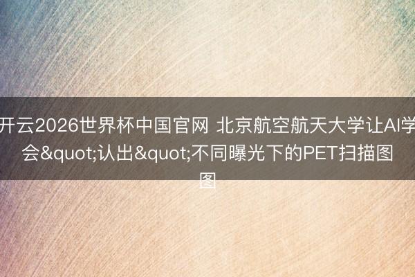 开云2026世界杯中国官网 北京航空航天大学让AI学会"认出"不同曝光下的PET扫描图