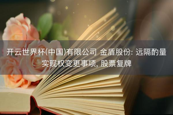 开云世界杯(中国)有限公司 金盾股份: 远隔酌量实现权变更事项， 股票复牌