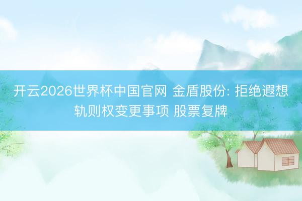 开云2026世界杯中国官网 金盾股份: 拒绝遐想轨则权变更事项 股票复牌