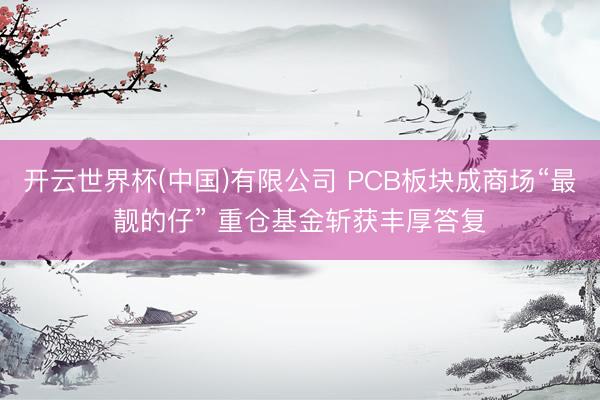 开云世界杯(中国)有限公司 PCB板块成商场“最靓的仔” 重仓基金斩获丰厚答复