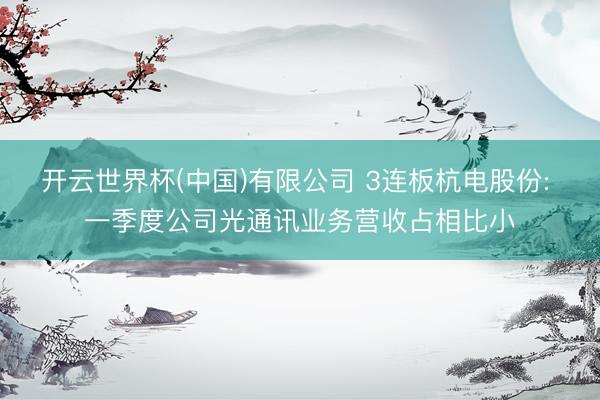 开云世界杯(中国)有限公司 3连板杭电股份: 一季度公司光通讯业务营收占相比小