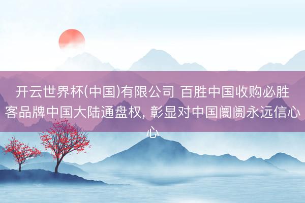 开云世界杯(中国)有限公司 百胜中国收购必胜客品牌中国大陆通盘权， 彰显对中国阛阓永远信心