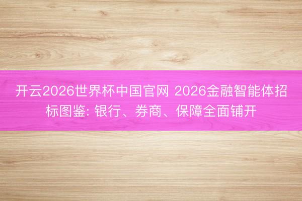 开云2026世界杯中国官网 2026金融智能体招标图鉴: 银行、券商、保障全面铺开
