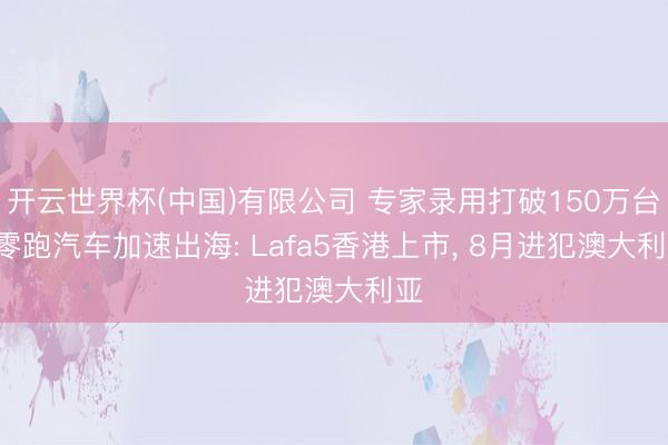 开云世界杯(中国)有限公司 专家录用打破150万台! 零跑汽车加速出海: Lafa5香港上市, 8月进犯澳大利亚