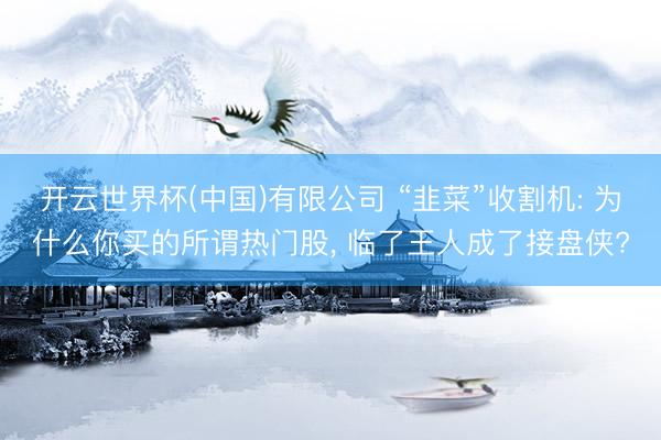 开云世界杯(中国)有限公司 “韭菜”收割机: 为什么你买的所谓热门股, 临了王人成了接盘侠?