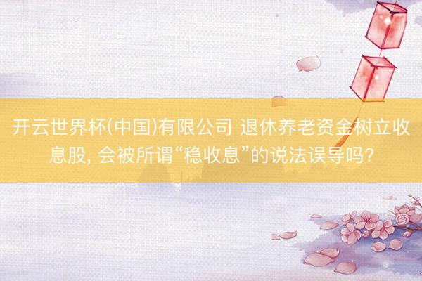 开云世界杯(中国)有限公司 退休养老资金树立收息股, 会被所谓“稳收息”的说法误导吗?