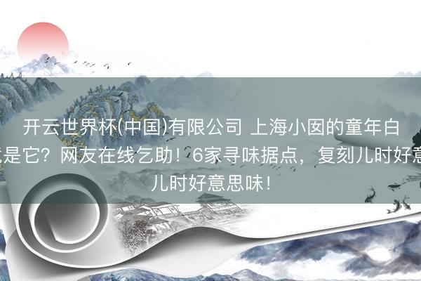 开云世界杯(中国)有限公司 上海小囡的童年白蟾光竟是它？网友在线乞助！6家寻味据点，复刻儿时好意思味！