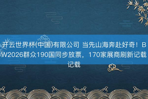 开云世界杯(中国)有限公司 当先山海奔赴好奇!BW2026群众190国同步放票,170家展商刷新记载
