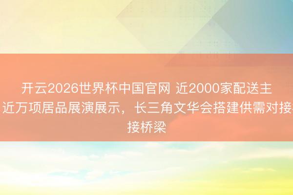 开云2026世界杯中国官网 近2000家配送主体、近万项居品展演展示,长三角文华会搭建供需对接桥梁