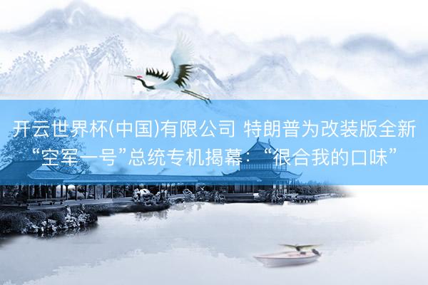 开云世界杯(中国)有限公司 特朗普为改装版全新“空军一号”总统专机揭幕:“很合我的口味”