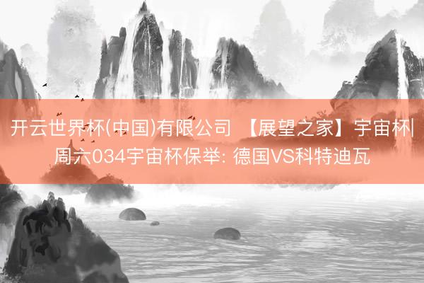 开云世界杯(中国)有限公司 【展望之家】宇宙杯|周六034宇宙杯保举: 德国VS科特迪瓦