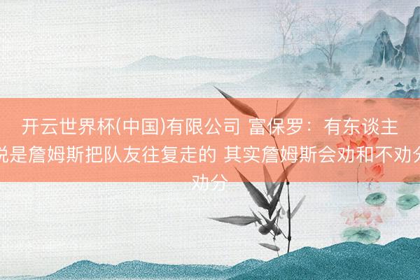 开云世界杯(中国)有限公司 富保罗：有东谈主说是詹姆斯把队友往复走的 其实詹姆斯会劝和不劝分