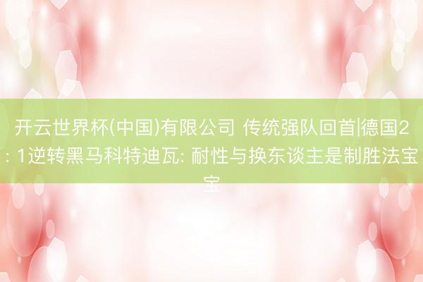 开云世界杯(中国)有限公司 传统强队回首|德国2: 1逆转黑马科特迪瓦: 耐性与换东谈主是制胜法宝