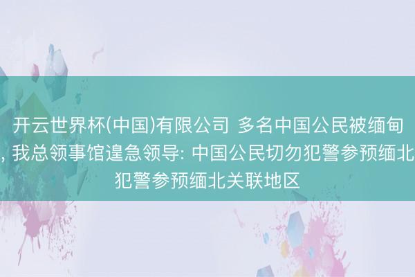开云世界杯(中国)有限公司 多名中国公民被缅甸警方拘捕, 我总领事馆遑急领导: 中国公民切勿犯警参预缅北关联地区