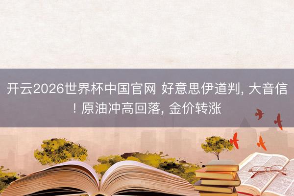 开云2026世界杯中国官网 好意思伊道判， 大音信! 原油冲高回落， 金价转涨